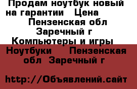 Продам ноутбук,новый на гарантии › Цена ­ 20 000 - Пензенская обл., Заречный г. Компьютеры и игры » Ноутбуки   . Пензенская обл.,Заречный г.